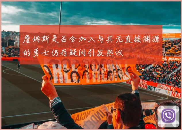 詹姆斯是否会加入与其无直接渊源的勇士仍存疑问引发热议