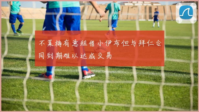 不莱梅有意租借小伊布但与拜仁合同到期难以达成交易