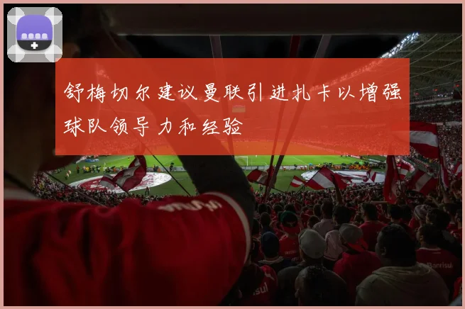 舒梅切尔建议曼联引进扎卡以增强球队领导力和经验