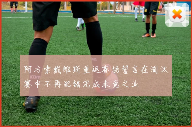 阿方索戴维斯重返赛场誓言在淘汰赛中不再犯错完成未竟之业
