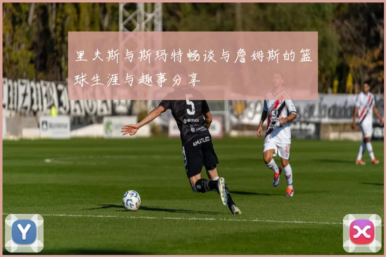 里夫斯与斯玛特畅谈与詹姆斯的篮球生涯与趣事分享