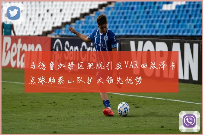 马德鲁加禁区犯规引发VAR回放泽卡点球助泰山队扩大领先优势