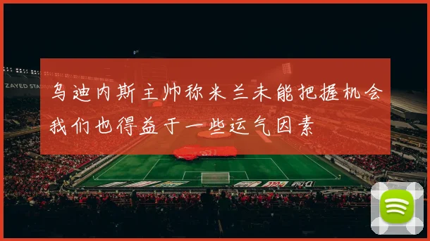 乌迪内斯主帅称米兰未能把握机会我们也得益于一些运气因素