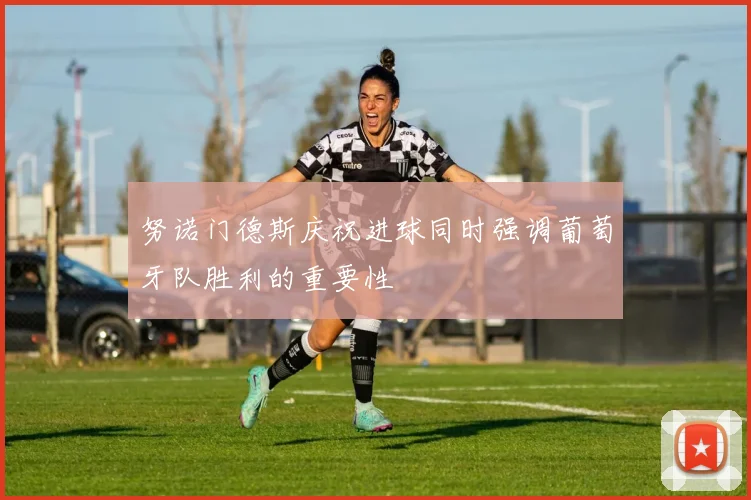 努诺门德斯庆祝进球同时强调葡萄牙队胜利的重要性