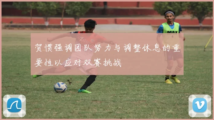 贺惯强调团队努力与调整休息的重要性以应对双赛挑战