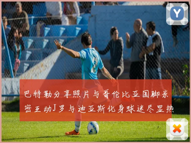 巴特勒分享照片与哥伦比亚国脚亲密互动J罗与迪亚斯化身球迷尽显热情