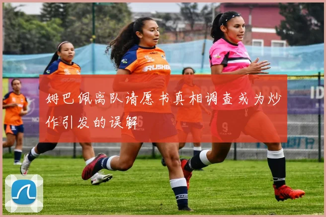 姆巴佩离队请愿书真相调查或为炒作引发的误解