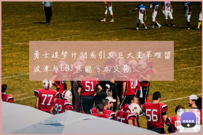 勇士追梦计划或引发巨大变革难留波津与LBJ只能亏本交易