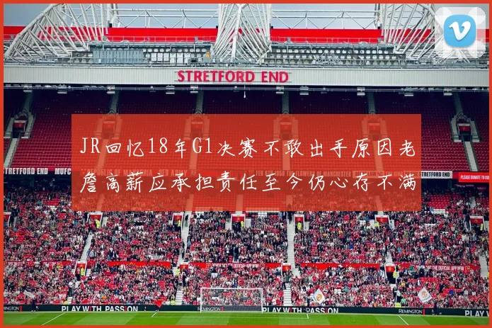 JR回忆18年G1决赛不敢出手原因老詹高薪应承担责任至今仍心存不满