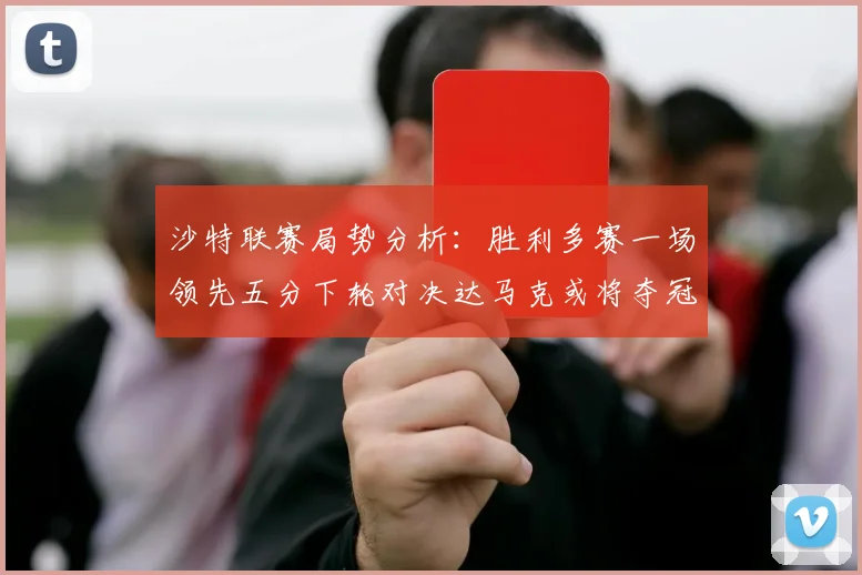 沙特联赛局势分析：胜利多赛一场领先五分下轮对决达马克或将夺冠