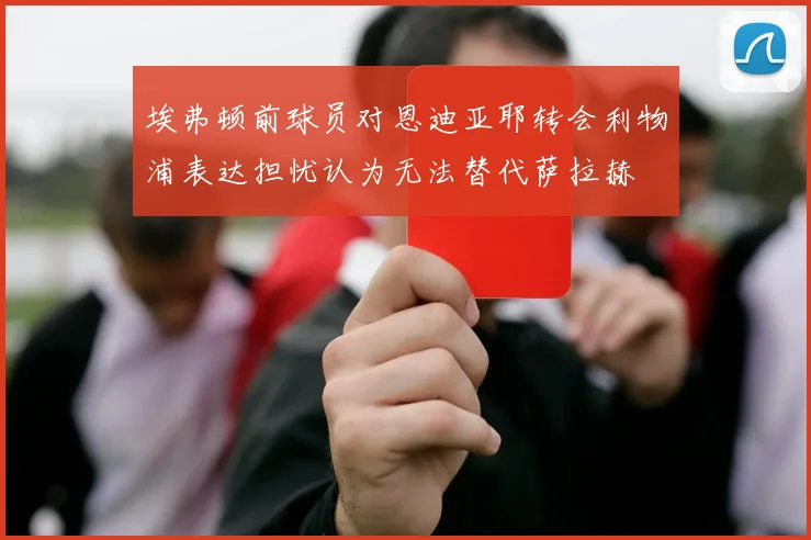 埃弗顿前球员对恩迪亚耶转会利物浦表达担忧认为无法替代萨拉赫