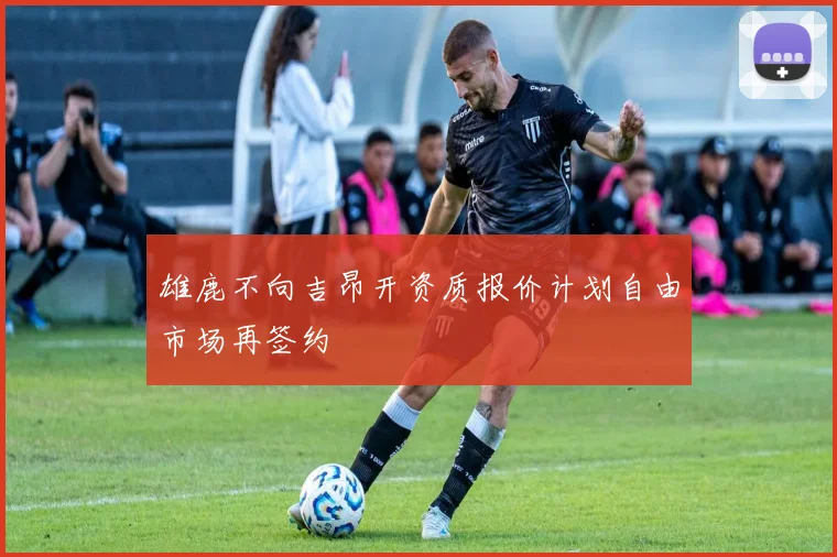 雄鹿不向吉昂开资质报价计划自由市场再签约