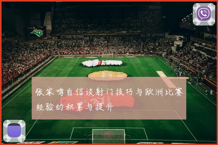 张家鸣自信谈射门技巧与欧洲比赛经验的积累与提升