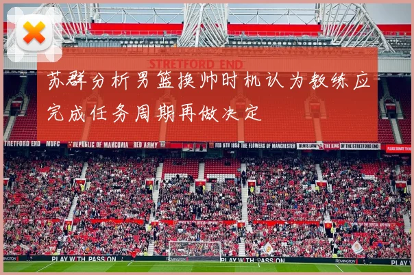 苏群分析男篮换帅时机认为教练应完成任务周期再做决定