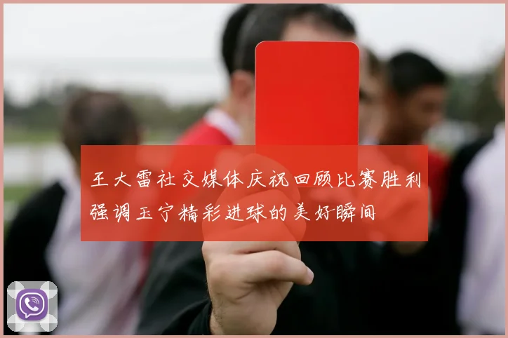 王大雷社交媒体庆祝回顾比赛胜利强调玉宁精彩进球的美好瞬间