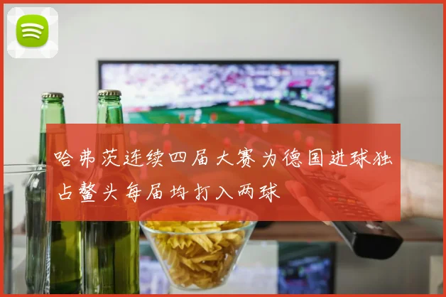 哈弗茨连续四届大赛为德国进球独占鳌头每届均打入两球