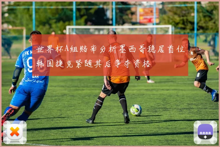世界杯A组赔率分析墨西哥稳居首位韩国捷克紧随其后争夺资格