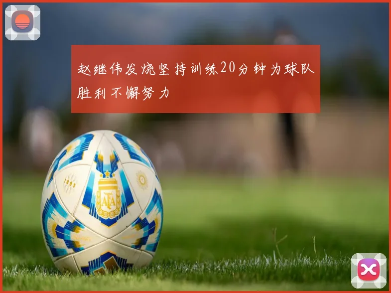 赵继伟发烧坚持训练20分钟为球队胜利不懈努力