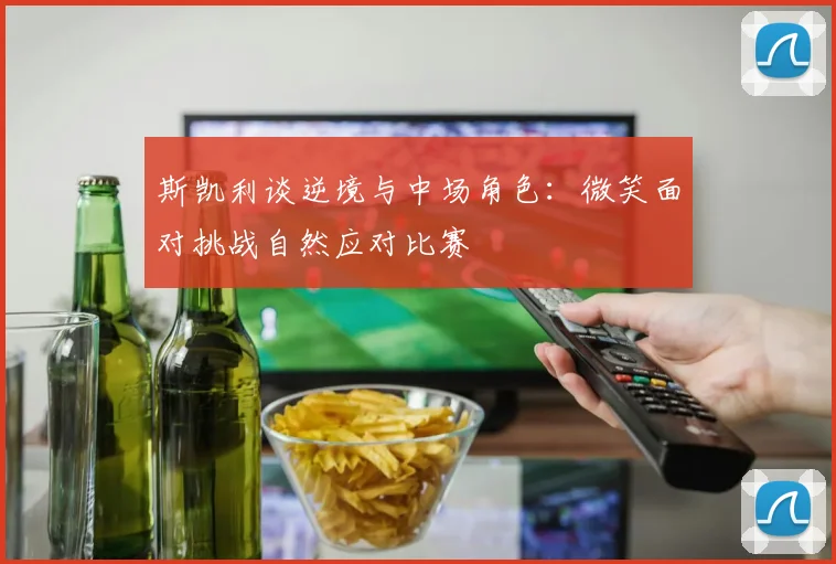 斯凯利谈逆境与中场角色：微笑面对挑战自然应对比赛