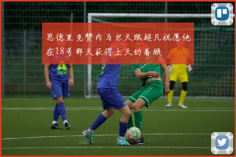 恩德里克赞内马尔天赋超凡祝愿他在18号那天获得上天的眷顾