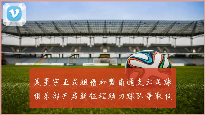 吴星宇正式租借加盟南通支云足球俱乐部开启新征程助力球队争取佳绩