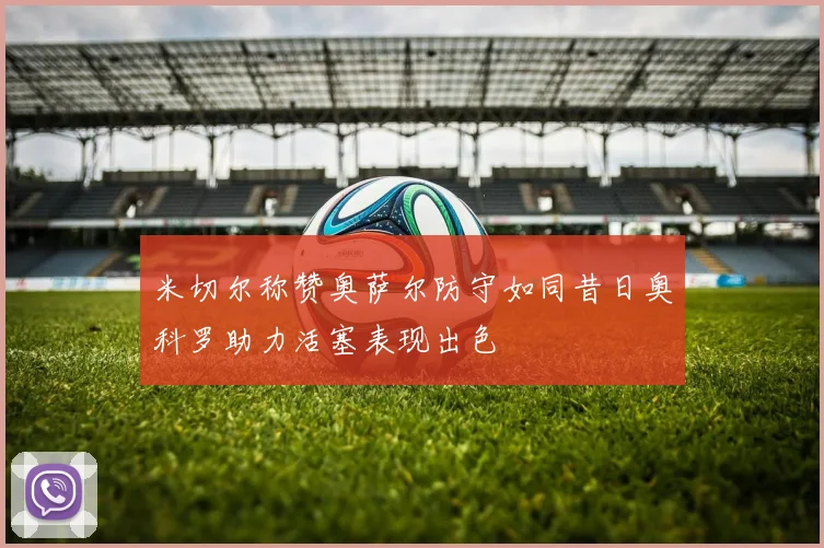 米切尔称赞奥萨尔防守如同昔日奥科罗助力活塞表现出色