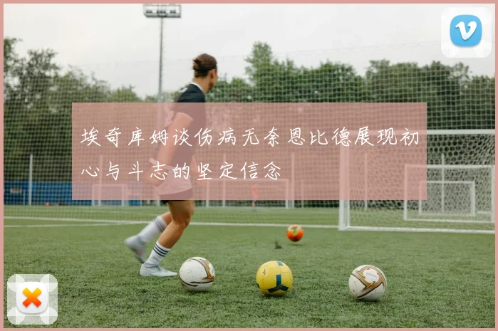 埃奇库姆谈伤病无奈恩比德展现初心与斗志的坚定信念