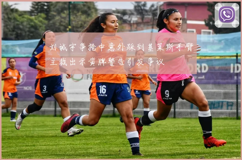刘诚宇争抢中意外踩到基莱斯手臂主裁出示黄牌警告引发争议