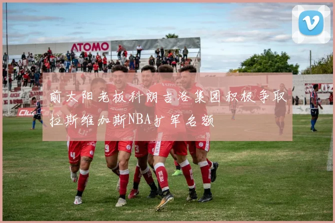 前太阳老板科朗吉洛集团积极争取拉斯维加斯NBA扩军名额
