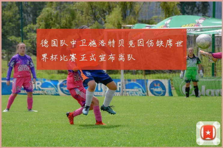 德国队中卫施洛特贝克因伤缺席世界杯比赛正式宣布离队